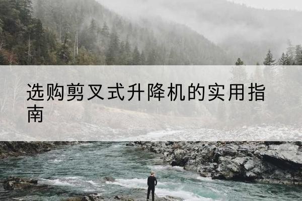 琼海剪叉式升降机怎么选-选购剪叉式升降机的实用指南
