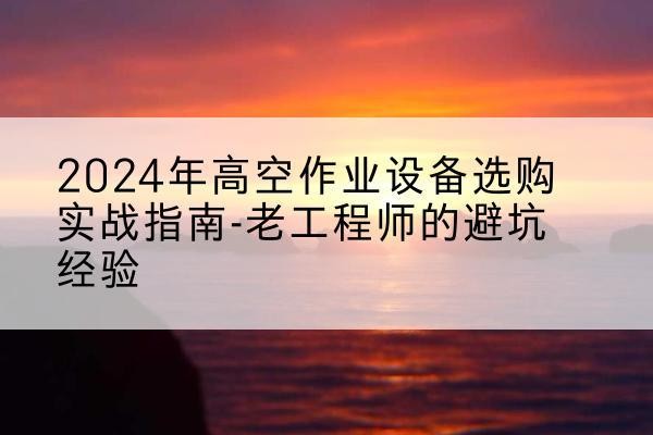 琼海高空作业升降机厂家推荐-2024年高空作业设备选购实战指南-老工程师的避坑经验