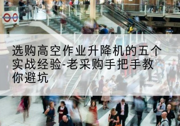 琼海高空作业升降机厂家-选购高空作业升降机的五个实战经验-老采购手把手教你避坑