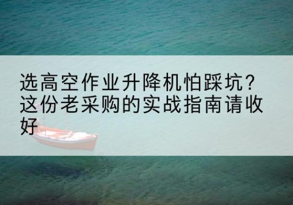 琼海高空作业升降机厂家推荐-选高空作业升降机怕踩坑？这份老采购的实战指南请收好