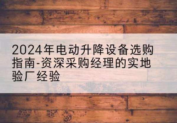 琼海电动剪叉升降平台厂家-2024年电动升降设备选购指南-资深采购经理的实地验厂经验