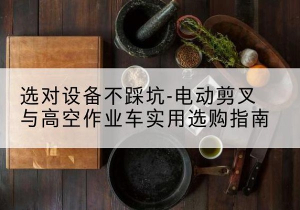 琼海电动剪叉升降平台怎么选-选对设备不踩坑-电动剪叉与高空作业车实用选购指南