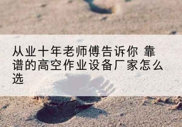 琼海高空作业升降机厂家推荐-从业十年老师傅告诉你 靠谱的高空作业设备厂家怎么选