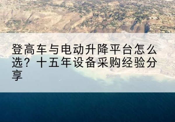 琼海登高车厂家厂家-登高车与电动升降平台怎么选？十五年设备采购经验分享