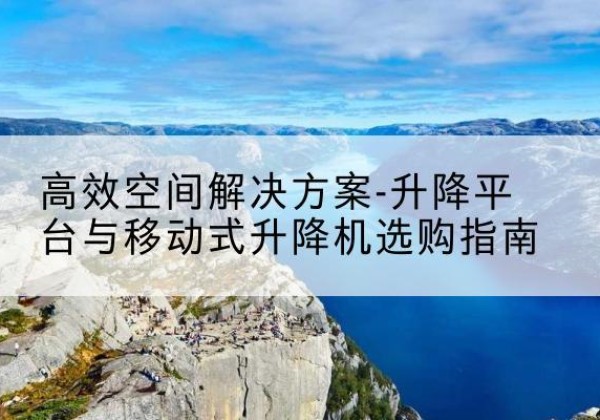 琼海升降平台厂家-*空间解决方案-升降平台与移动式升降机选购指南