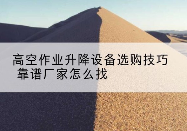 琼海电动升降平台厂家推荐-高空作业升降设备选购技巧 靠谱厂家怎么找
