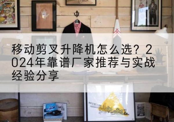 琼海升降平台厂家推荐-移动剪叉升降机怎么选？2024年靠谱厂家推荐与实战经验分享