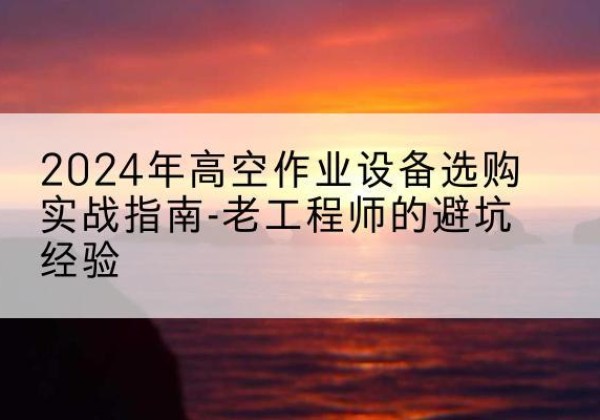 琼海高空作业升降机厂家推荐-2024年高空作业设备选购实战指南-老工程师的避坑经验