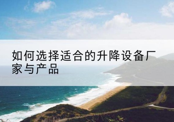 琼海电动升降平台厂家-如何选择适合的升降设备厂家与产品